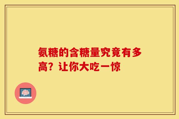 氨糖的含糖量究竟有多高？让你大吃一惊