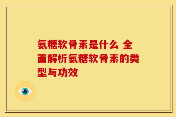 氨糖软骨素是什么 全面解析氨糖软骨素的类型与功效