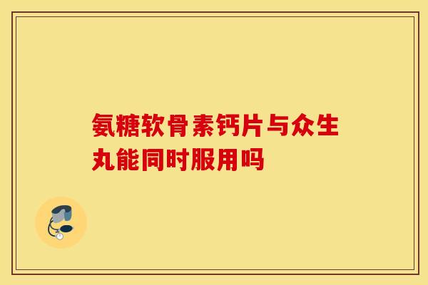 氨糖软骨素钙片与众生丸能同时服用吗