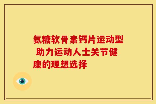 氨糖软骨素钙片运动型 助力运动人士关节健康的理想选择