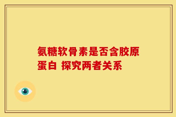 氨糖软骨素是否含胶原蛋白 探究两者关系