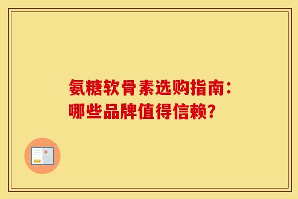 氨糖软骨素选购指南：哪些品牌值得信赖？