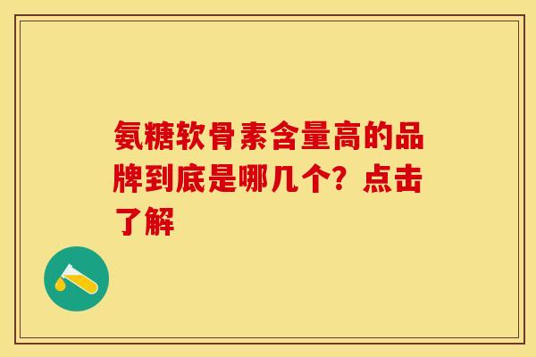 氨糖软骨素含量高的品牌到底是哪几个？点击了解