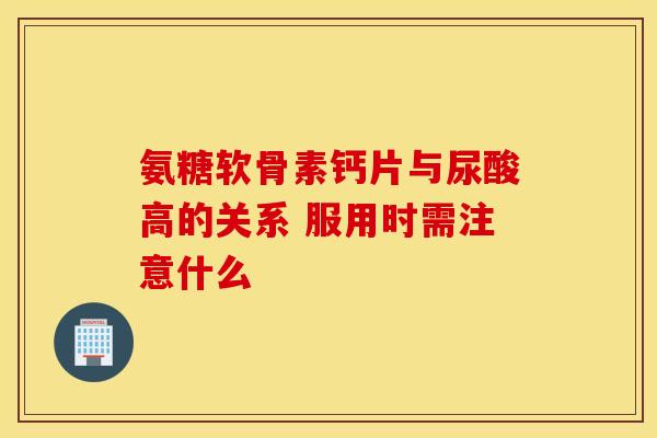 氨糖软骨素钙片与尿酸高的关系 服用时需注意什么