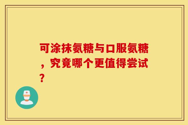可涂抹氨糖与口服氨糖，究竟哪个更值得尝试？