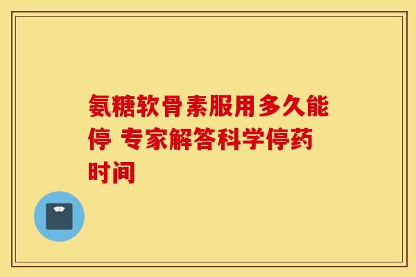 氨糖软骨素服用多久能停 专家解答科学停药时间