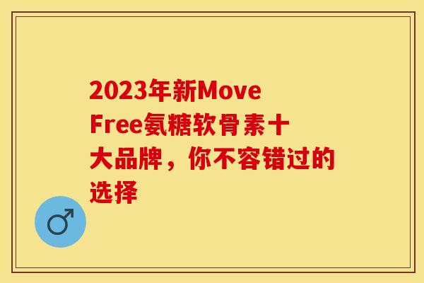 2023年新MoveFree氨糖软骨素十大品牌，你不容错过的选择