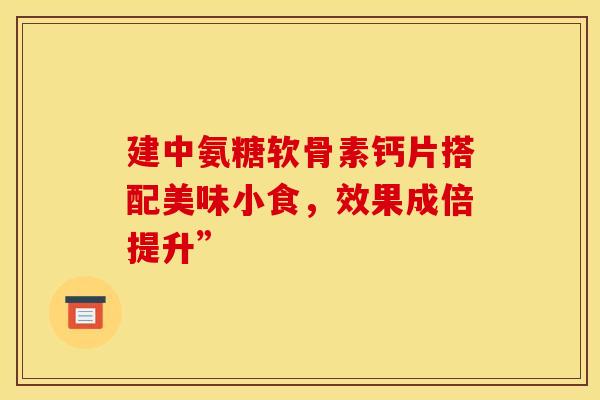 建中氨糖软骨素钙片搭配美味小食，效果成倍提升”