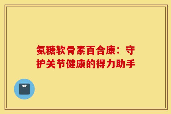 氨糖软骨素百合康:守护关节健康的得力助手 氨糖软骨素百合康:守护关节健康的得力助手