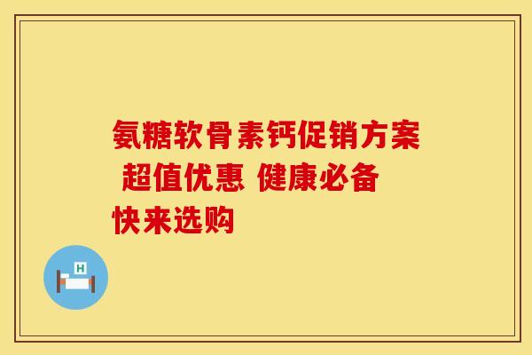 氨糖软骨素钙促销方案 超值优惠 健康必备快来选购