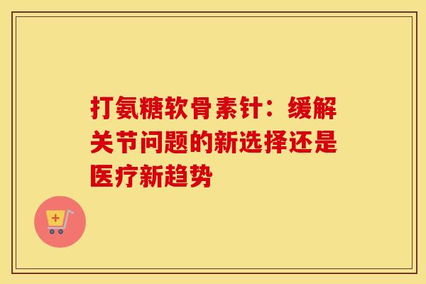 打氨糖软骨素针：缓解关节问题的新选择还是医疗新趋势