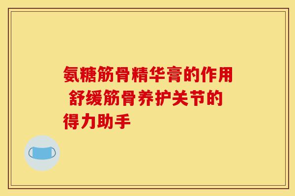 氨糖筋骨精华膏的作用 舒缓筋骨养护关节的得力助手