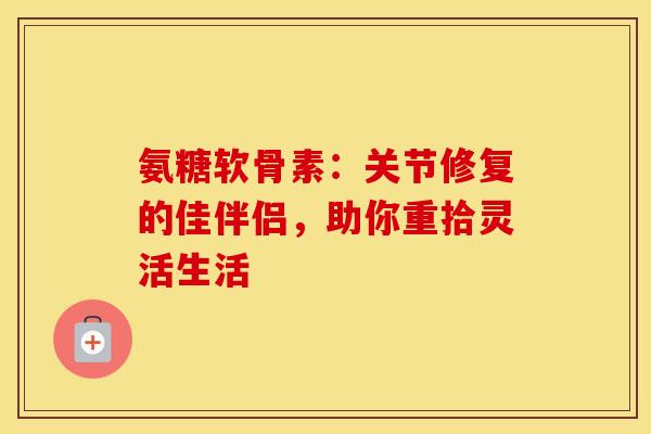 氨糖软骨素：关节修复的佳伴侣，助你重拾灵活生活