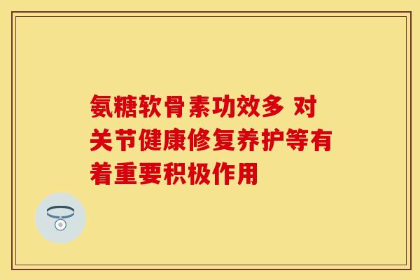氨糖软骨素功效多 对关节健康修复养护等有着重要积极作用