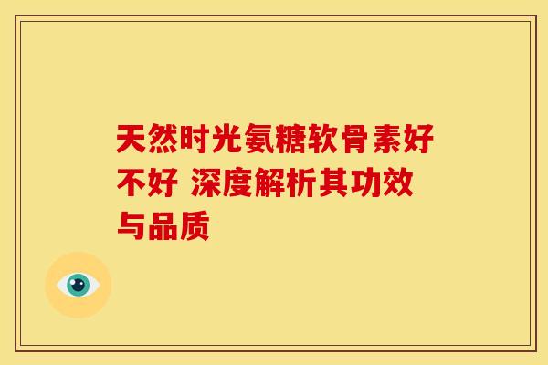 天然时光氨糖软骨素好不好 深度解析其功效与品质