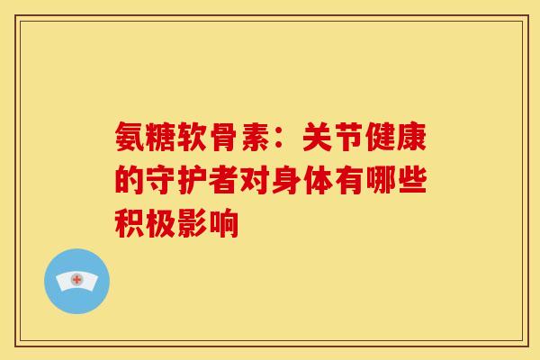 氨糖软骨素：关节健康的守护者对身体有哪些积极影响