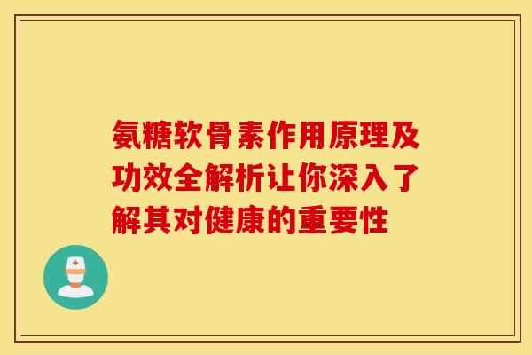 氨糖软骨素作用原理及功效全解析让你深入了解其对健康的重要性 氨糖软骨素作用原理及功效全解析让你深入了解其对健康的重要性