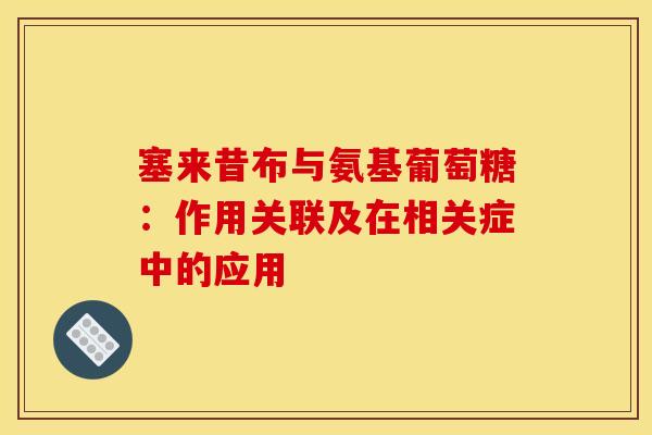 塞来昔布与氨基葡萄糖：作用关联及在相关症中的应用