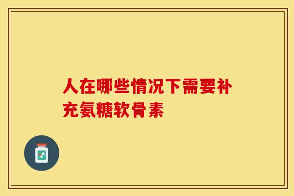 人在哪些情况下需要补充氨糖软骨素 人在哪些情况下需要补充氨糖软骨素