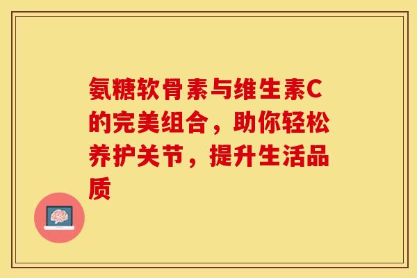 氨糖软骨素与维生素C的完美组合，助你轻松养护关节，提升生活品质