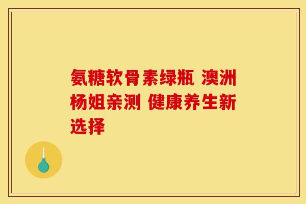 氨糖软骨素绿瓶 澳洲杨姐亲测 健康养生新选择 氨糖软骨素绿瓶 澳洲杨姐亲测 健康养生新选择