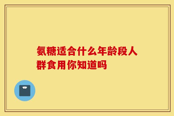 氨糖适合什么年龄段人群食用你知道吗