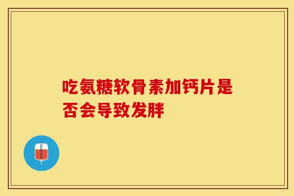 吃氨糖软骨素加钙片是否会导致发胖