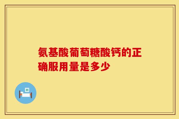 氨基酸葡萄糖酸钙的正确服用量是多少