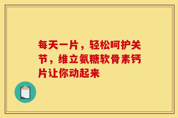 每天一片，轻松呵护关节，维立氨糖软骨素钙片让你动起来