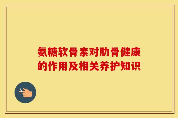 氨糖软骨素对肋骨健康的作用及相关养护知识