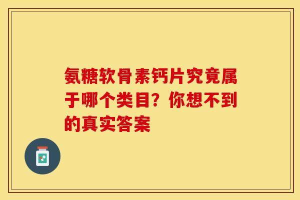 氨糖软骨素钙片究竟属于哪个类目？你想不到的真实答案