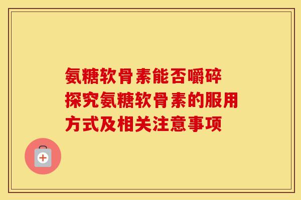 氨糖软骨素能否嚼碎 探究氨糖软骨素的服用方式及相关注意事项 氨糖软骨素能否嚼碎 探究氨糖软骨素的服用方式及相关注意事项
