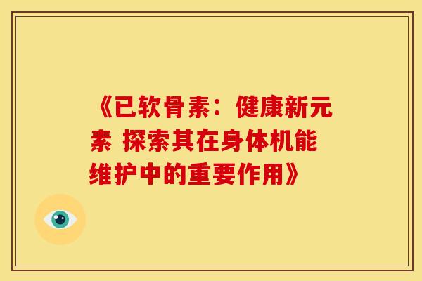 《已软骨素：健康新元素 探索其在身体机能维护中的重要作用》