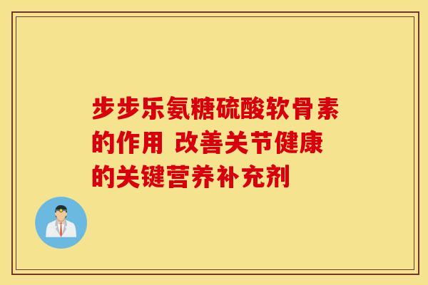 步步乐氨糖硫酸软骨素的作用 改善关节健康的关键营养补充剂
