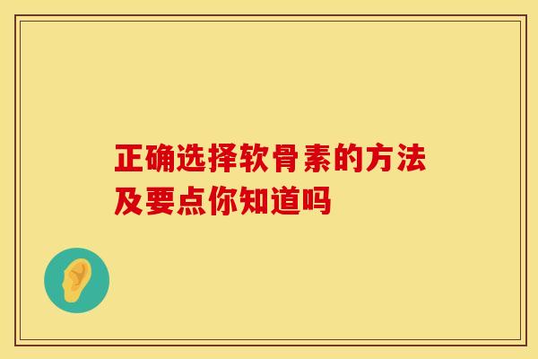 正确选择软骨素的方法及要点你知道吗