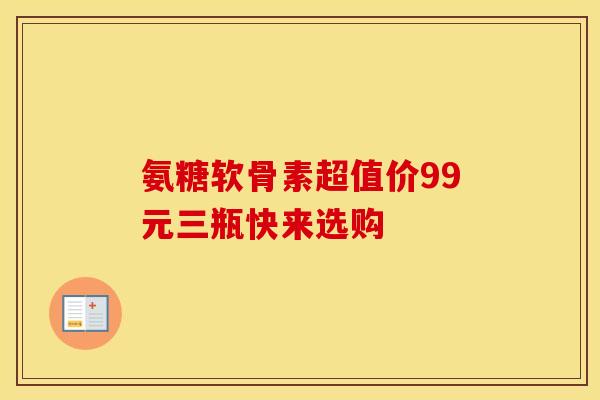 氨糖软骨素超值价99元三瓶快来选购