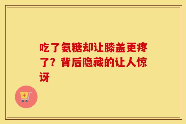 吃了氨糖却让膝盖更疼了？背后隐藏的让人惊讶