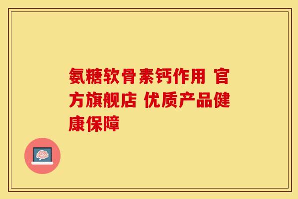 氨糖软骨素钙作用 官方旗舰店 优质产品健康保障