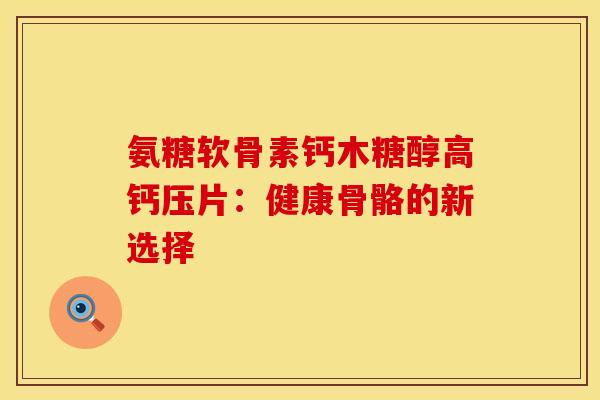 氨糖软骨素钙木糖醇高钙压片：健康骨骼的新选择