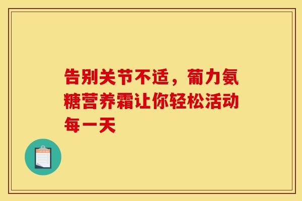 告别关节不适,葡力氨糖营养霜让你轻松活动每一天 告别关节不适,葡力氨糖营养霜让你轻松活动每一天