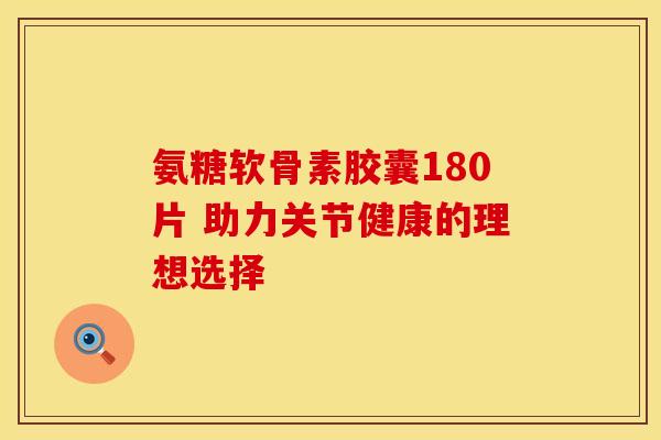 氨糖软骨素胶囊180片 助力关节健康的理想选择