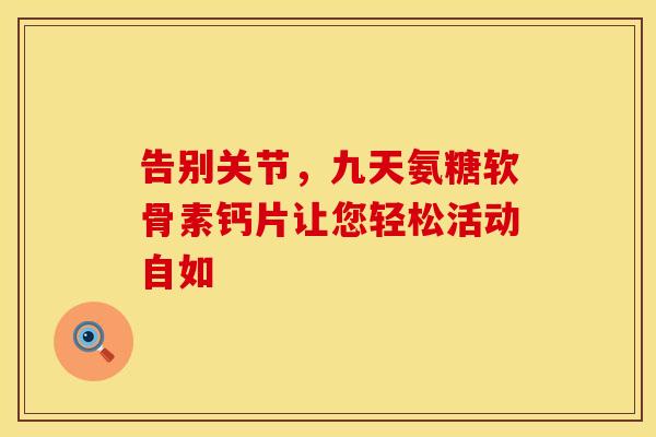 告别关节,九天氨糖软骨素钙片让您轻松活动自如 告别关节,九天氨糖软骨素钙片让您轻松活动自如