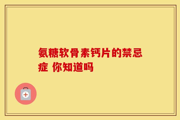 氨糖软骨素钙片的禁忌症 你知道吗