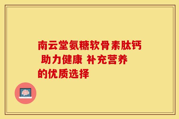 南云堂氨糖软骨素肽钙 助力健康 补充营养的优质选择