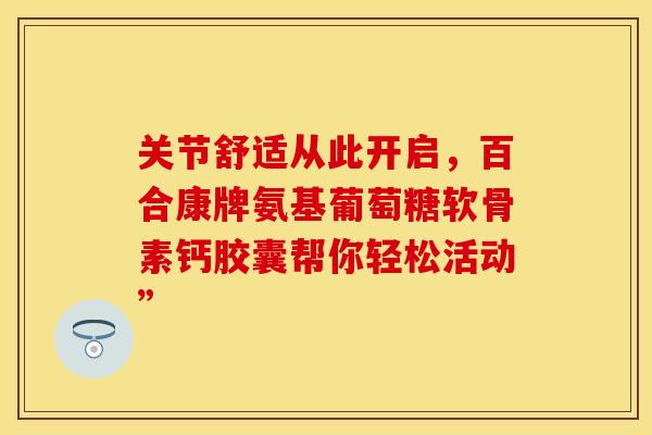 关节舒适从此开启，百合康牌氨基葡萄糖软骨素钙胶囊帮你轻松活动”