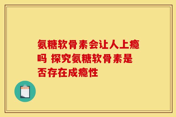 氨糖软骨素会让人上瘾吗 探究氨糖软骨素是否存在成瘾性