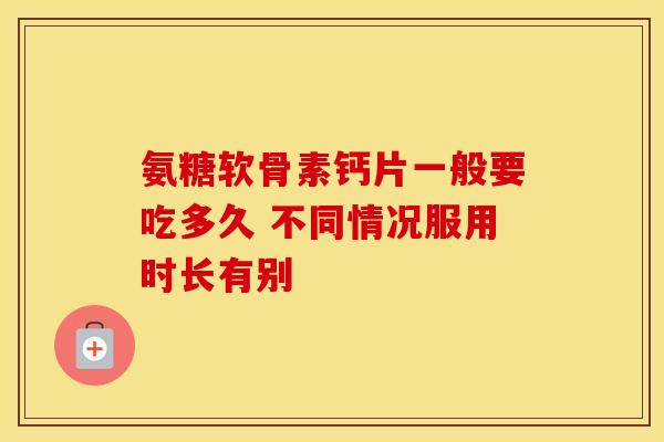 氨糖软骨素钙片一般要吃多久 不同情况服用时长有别