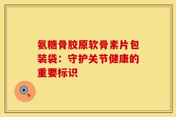 氨糖骨胶原软骨素片包装袋：守护关节健康的重要标识