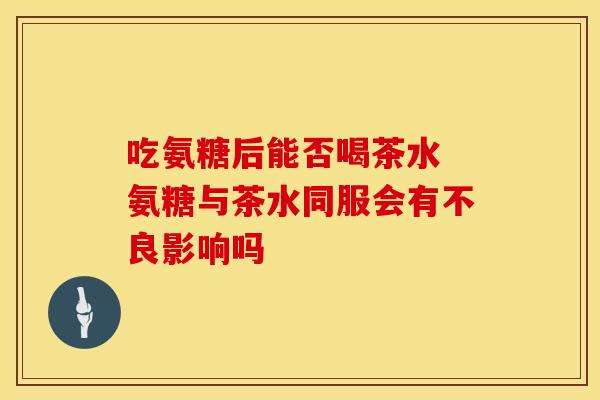 吃氨糖后能否喝茶水 氨糖与茶水同服会有不良影响吗