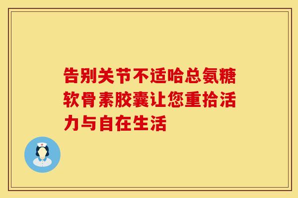 告别关节不适哈总氨糖软骨素胶囊让您重拾活力与自在生活